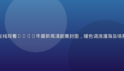 爱情岛论坛在线观看2026年最新高清剧集封面，暖色调浪漫海岛场景，画质清晰
